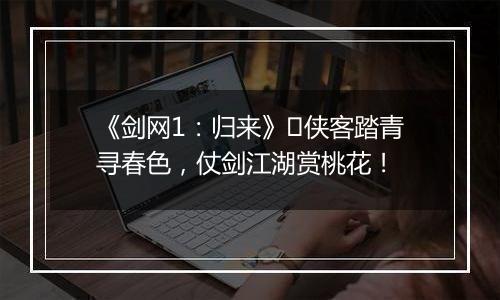 《剑网1：归来》​侠客踏青寻春色，仗剑江湖赏桃花！