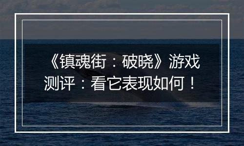 《镇魂街：破晓》游戏测评：看它表现如何！