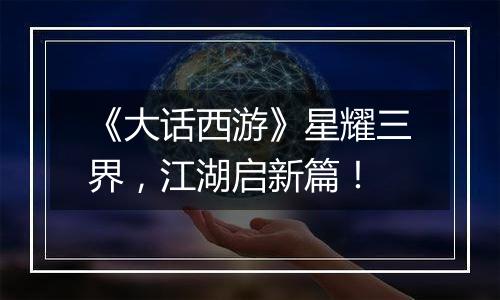 《大话西游》星耀三界，江湖启新篇！
