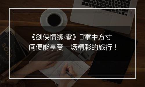 《剑侠情缘·零》​掌中方寸间便能享受一场精彩的旅行！