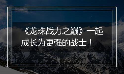 《龙珠战力之巅》一起成长为更强的战士！