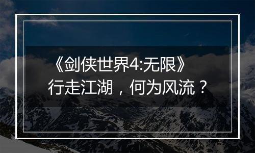 《剑侠世界4:无限》行走江湖，何为风流？