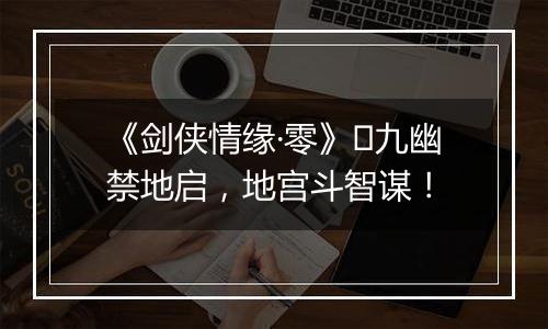 《剑侠情缘·零》​九幽禁地启，地宫斗智谋！