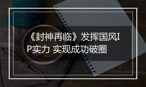 《封神再临》发挥国风IP实力 实现成功破圈