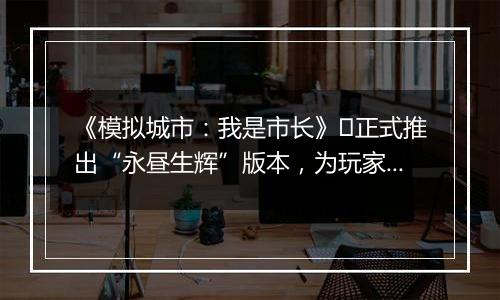 《模拟城市：我是市长》​正式推出“永昼生辉”版本，为玩家们带来全新的赛季