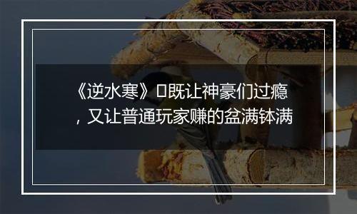 《逆水寒》既让神豪们过瘾,又让普通玩家赚的盆满钵满