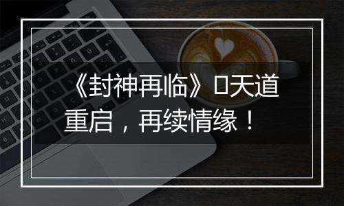 《封神再临》​天道重启，再续情缘！