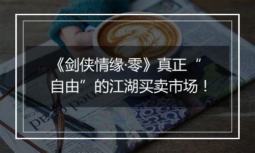 《剑侠情缘·零》真正“自由”的江湖买卖市场！