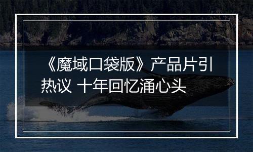 《魔域口袋版》产品片引热议 十年回忆涌心头