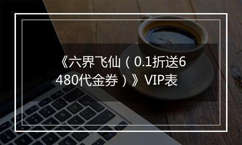 《六界飞仙（0.1折送6480代金券）》VIP表