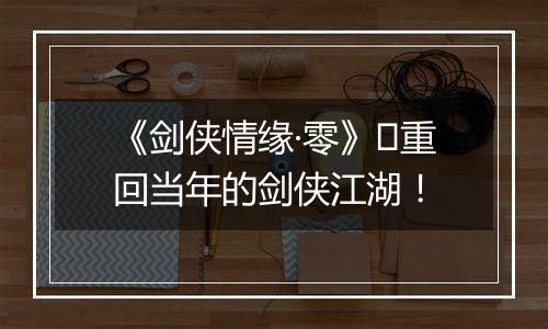 《剑侠情缘·零》​重回当年的剑侠江湖！