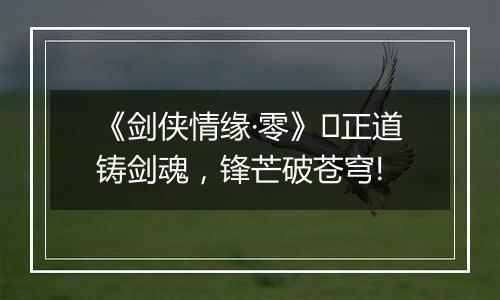 《剑侠情缘·零》正道铸剑魂,锋芒破苍穹!