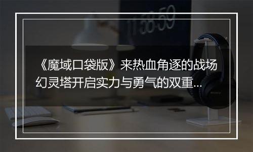 《魔域口袋版》来热血角逐的战场幻灵塔开启实力与勇气的双重比拼!