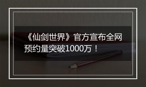 《仙剑世界》官方宣布全网预约量突破1000万！