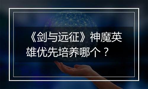 《剑与远征》神魔英雄优先培养哪个？
