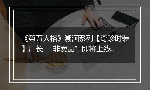 《第五人格》溯洄系列【奇珍时装】厂长-“非卖品”即将上线！