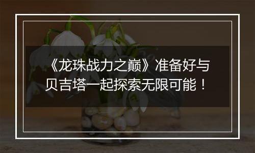 《龙珠战力之巅》准备好与贝吉塔一起探索无限可能！