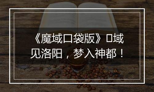 《魔域口袋版》​域见洛阳，梦入神都！