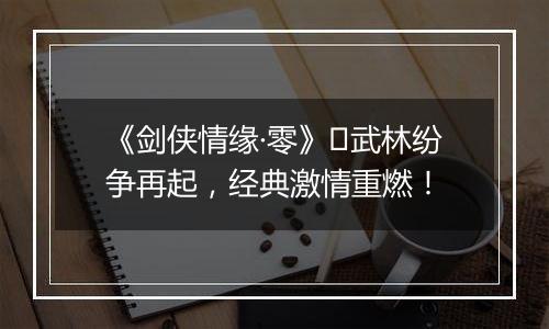 《剑侠情缘·零》​武林纷争再起，经典激情重燃！