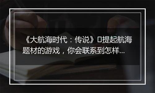《大航海时代：传说》​提起航海题材的游戏，你会联系到怎样的画面?