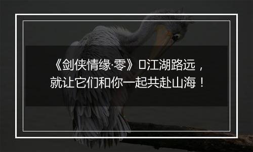 《剑侠情缘·零》​江湖路远，就让它们和你一起共赴山海！