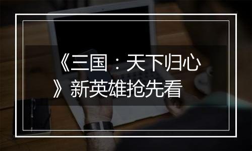 《三国：天下归心》新英雄抢先看