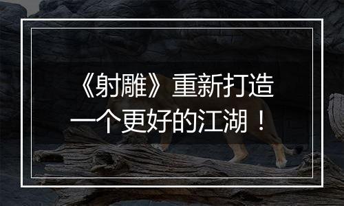 《射雕》重新打造一个更好的江湖！