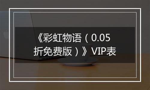 《彩虹物语（0.05折免费版）》VIP表