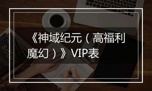 《神域纪元（高福利魔幻）》VIP表