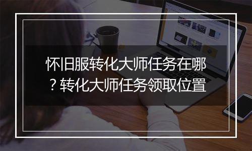 怀旧服转化大师任务在哪？转化大师任务领取位置