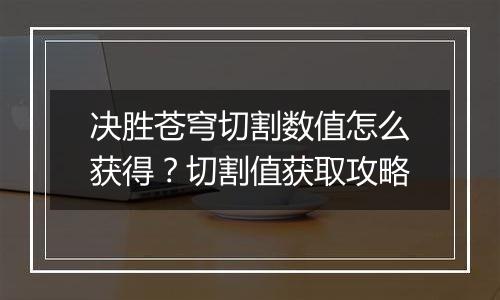 决胜苍穹切割数值怎么获得？切割值获取攻略