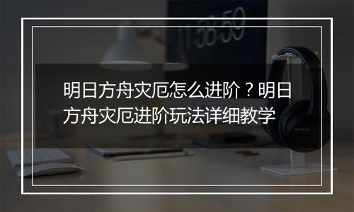 明日方舟灾厄怎么进阶？明日方舟灾厄进阶玩法详细教学