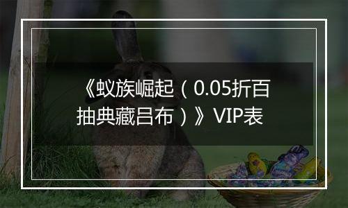 《蚁族崛起（0.05折百抽典藏吕布）》VIP表