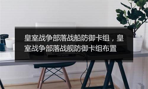 皇室战争部落战船防御卡组，皇室战争部落战舰防御卡组布置