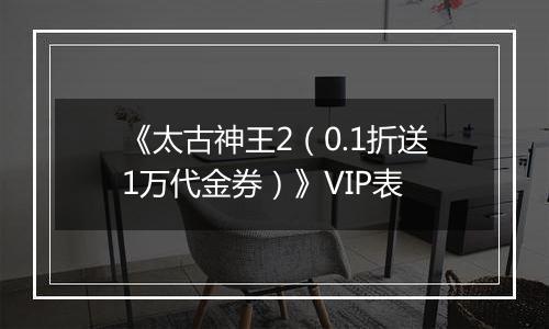 《太古神王2（0.1折送1万代金券）》VIP表