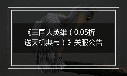 《三国大英雄（0.05折送天机典韦）》关服公告