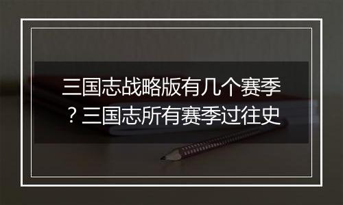 三国志战略版有几个赛季？三国志所有赛季过往史