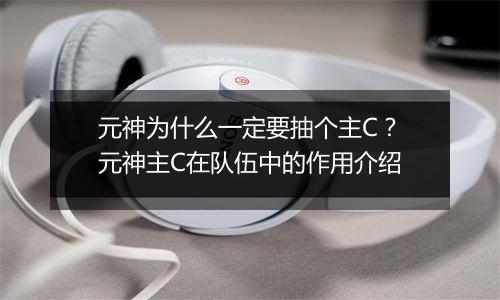 元神为什么一定要抽个主C？元神主C在队伍中的作用介绍