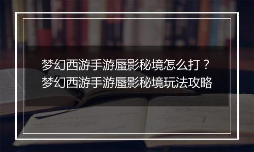 梦幻西游手游蜃影秘境怎么打？梦幻西游手游蜃影秘境玩法攻略