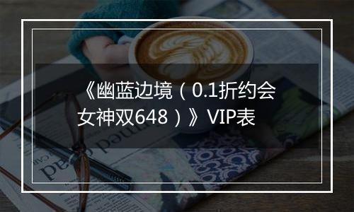 《幽蓝边境（0.1折约会女神双648）》VIP表