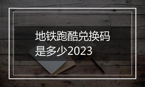 地铁跑酷兑换码是多少2023