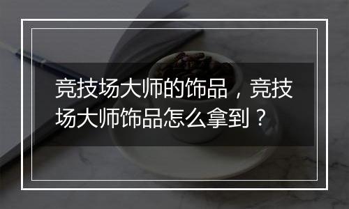 竞技场大师的饰品，竞技场大师饰品怎么拿到？