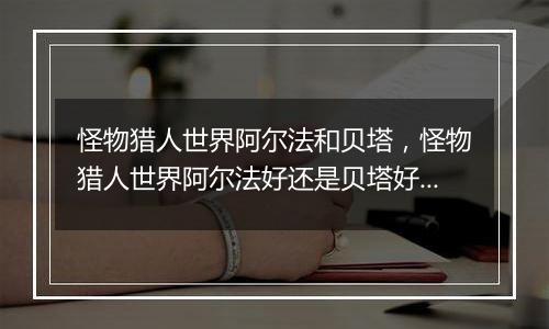 怪物猎人世界阿尔法和贝塔，怪物猎人世界阿尔法好还是贝塔好？