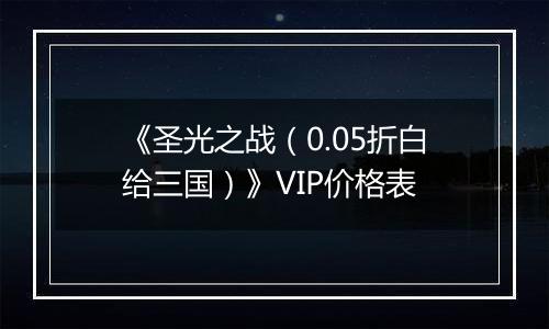《圣光之战（0.05折白给三国）》VIP价格表
