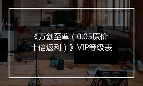 《万剑至尊（0.05原价十倍返利）》VIP等级表