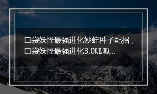口袋妖怪最强进化妙蛙种子配招，口袋妖怪最强进化3.0呱呱泡蛙在哪抓？