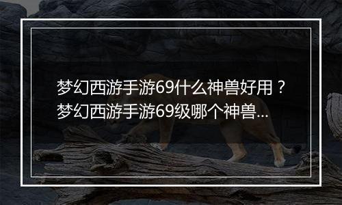 梦幻西游手游69什么神兽好用？梦幻西游手游69级哪个神兽好用