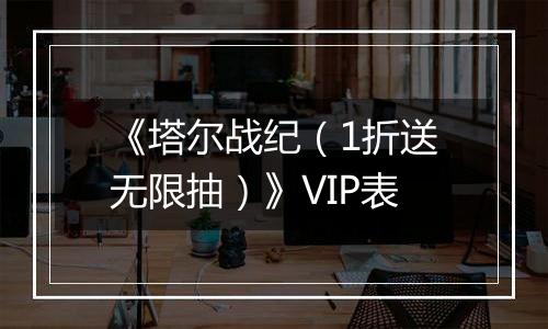 《塔尔战纪（1折送无限抽）》VIP表