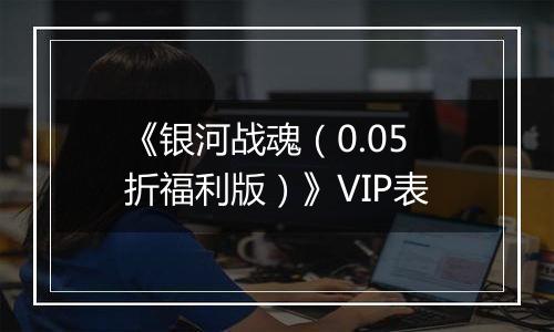 《银河战魂（0.05折福利版）》VIP表