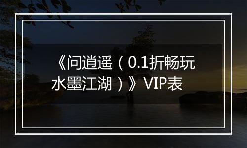 《问逍遥（0.1折畅玩水墨江湖）》VIP表